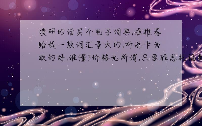 读研的话买个电子词典,谁推荐给我一款词汇量大的,听说卡西欧的好,谁懂?价格无所谓,只要雅思托福都有,词汇量大就行.