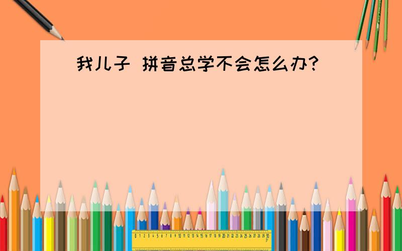 我儿子 拼音总学不会怎么办?