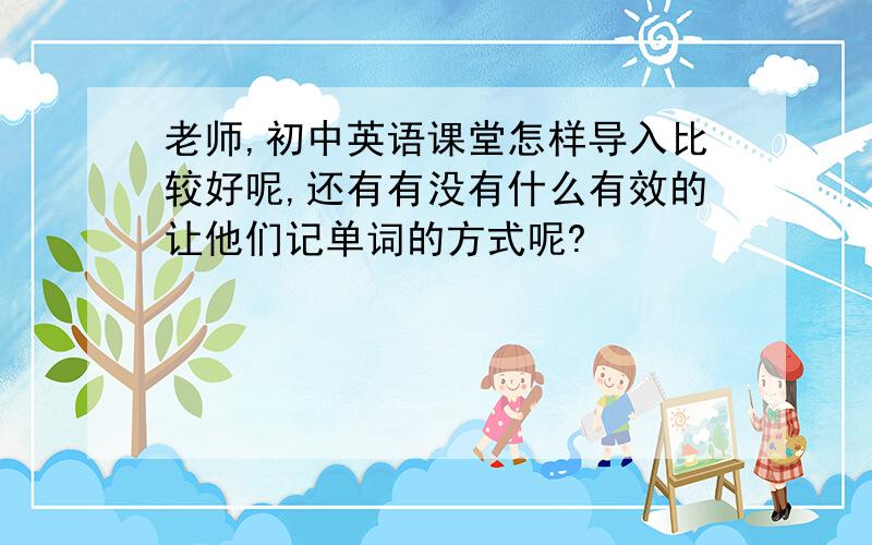 老师,初中英语课堂怎样导入比较好呢,还有有没有什么有效的让他们记单词的方式呢?