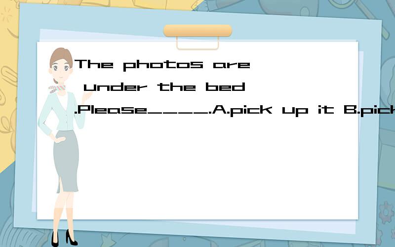 The photos are under the bed.Please____.A.pick up it B.pick up them C.pick them up