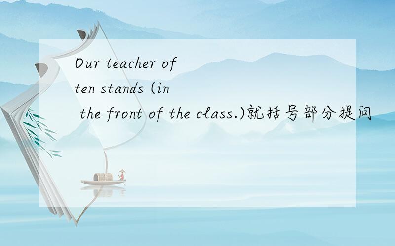 Our teacher often stands (in the front of the class.)就括号部分提问