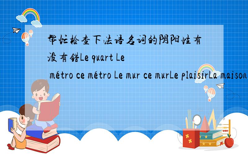 帮忙检查下法语名词的阴阳性有没有错Le quart Le métro ce métro Le mur ce murLe plaisirLa maison cette maisonLes Etats-UnisL'Angleterre Le tableau ce tableauLa FranceLes devoirs ces devoirsLa Turquis Le retard en retard Les toilettes