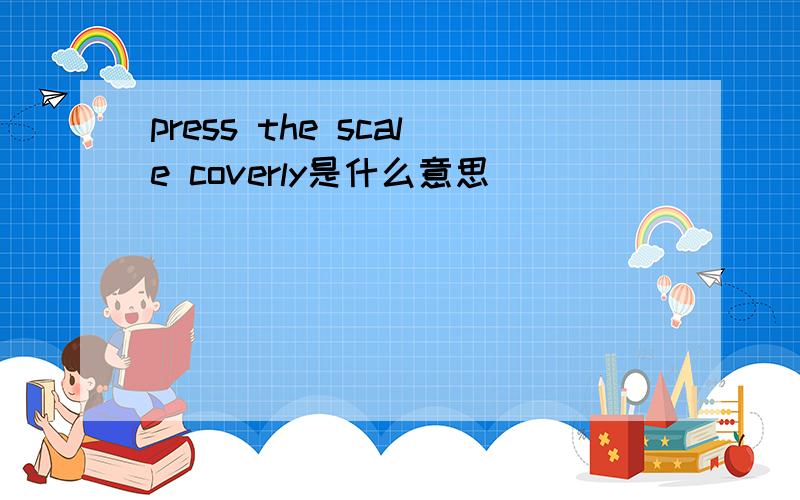 press the scale coverly是什么意思