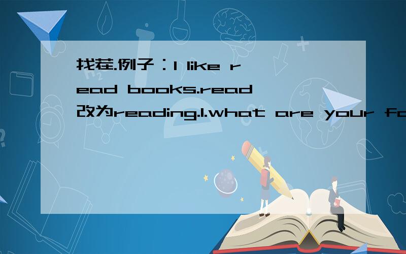 找茬.例子：I like read books.read改为reading.1.what are your favorite fruit?（）改为（）2.I like apple（）改为（）.3.My father is a engineer.（）改为（）.4.my father can drives a car（）改为（）.5.Alan is an england boy