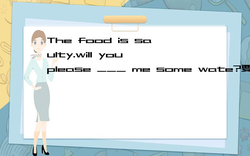 The food is saulty.will you please ___ me some wate?要用get ,fetch还是 bring 三者到底有什么区别呢