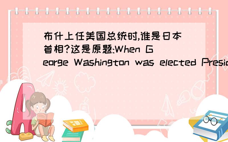 布什上任美国总统时,谁是日本首相?这是原题:When George Washington was elected President of the US,who was the leader of Japan?