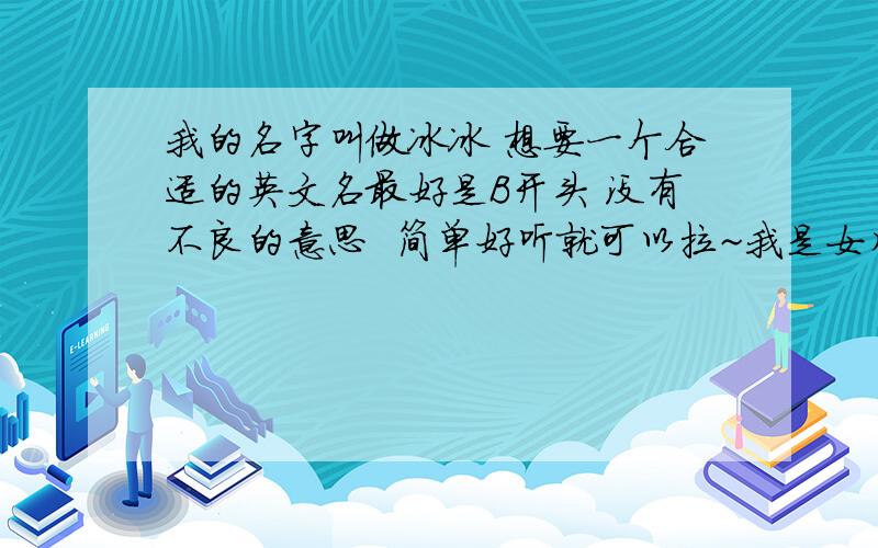 我的名字叫做冰冰 想要一个合适的英文名最好是B开头 没有不良的意思  简单好听就可以拉~我是女生 嘿嘿~