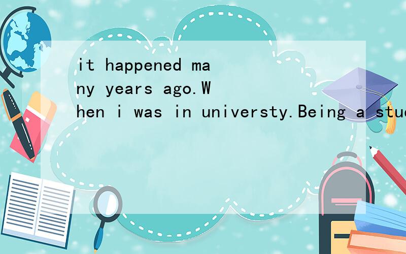 it happened many years ago.When i was in universty.Being a student from a poor family把这个文章整我要的是下面的文章！我写的是完型填空！