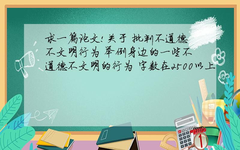 求一篇论文!关于 批判不道德不文明行为 举例身边的一些不道德不文明的行为 字数在2500以上