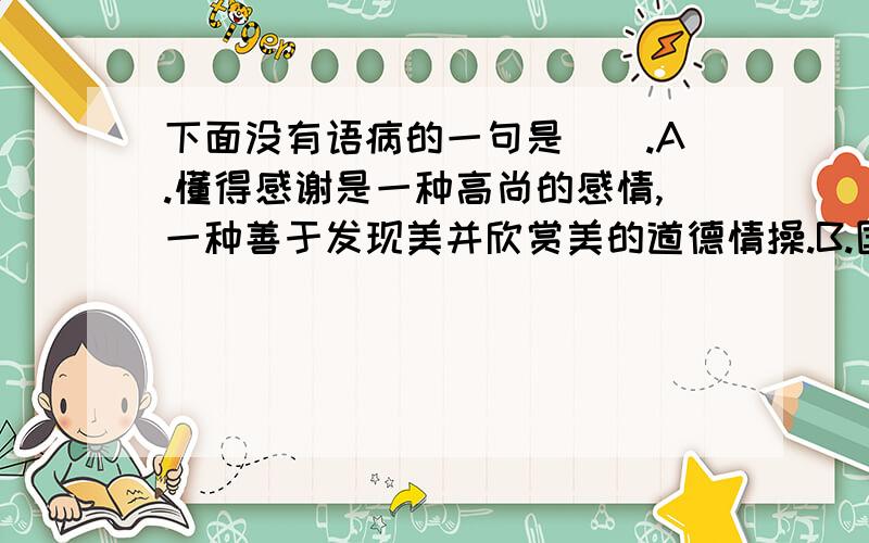 下面没有语病的一句是（）.A.懂得感谢是一种高尚的感情,一种善于发现美并欣赏美的道德情操.B.国民党主席连战率代表团访问大陆后,他的支持率上升了大约7%左右.C.我们完成了一次又一次的