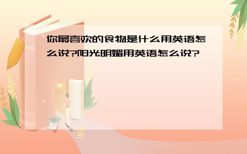 你最喜欢的食物是什么用英语怎么说?阳光明媚用英语怎么说?