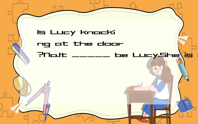 Is Lucy knocking at the door?No.It _____ be Lucy.She is in Japan now.