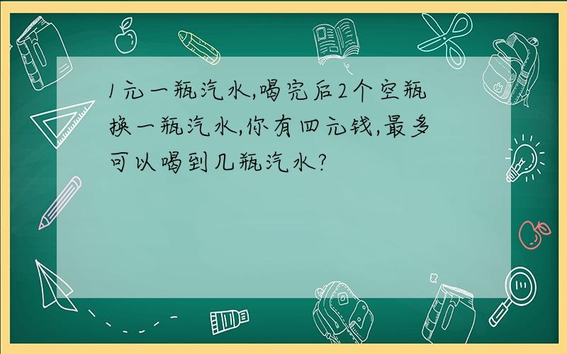 1元一瓶汽水,喝完后2个空瓶换一瓶汽水,你有四元钱,最多可以喝到几瓶汽水?