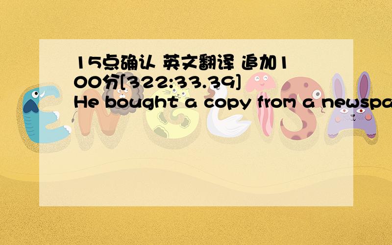 15点确认 英文翻译 追加100分[322:33.39]He bought a copy from a newspaper vendor.[322:37.78]Some people let their children run riot.[322:42.27]Manufacturers have let their imaginations run riot to create new computer games.[322:48.56]If the k