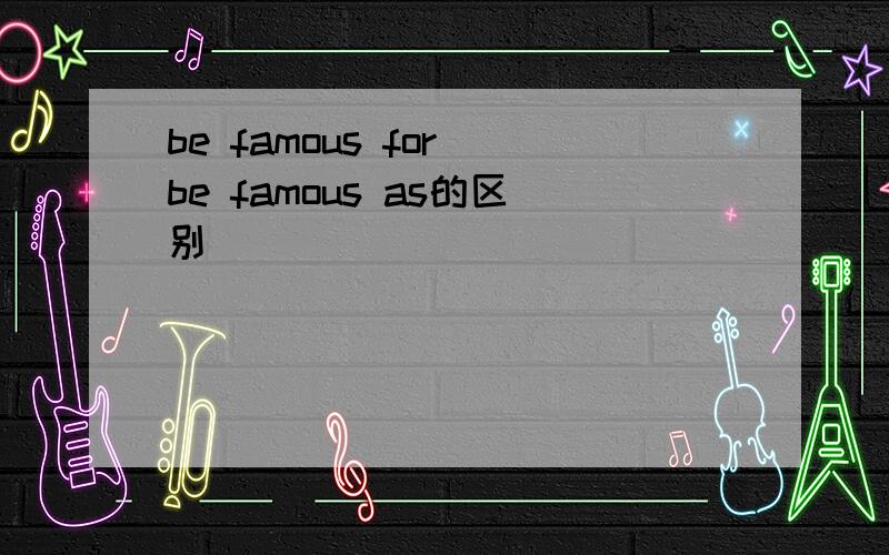 be famous for be famous as的区别