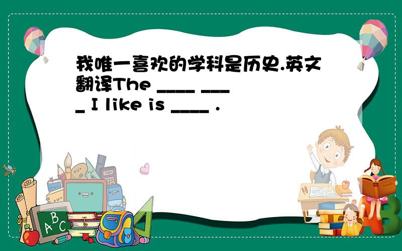 我唯一喜欢的学科是历史.英文翻译The ____ ____ I like is ____ .