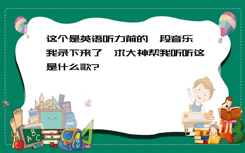 这个是英语听力前的一段音乐,我录下来了,求大神帮我听听这是什么歌?