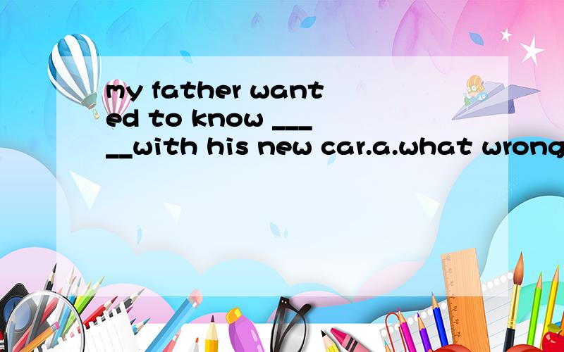 my father wanted to know _____with his new car.a.what wrong is b.what is wrongc.what wrong was d.what was wrong选什么 为什么