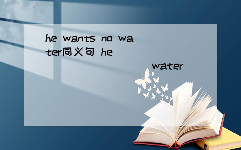 he wants no water同义句 he ____ ____ ____ water