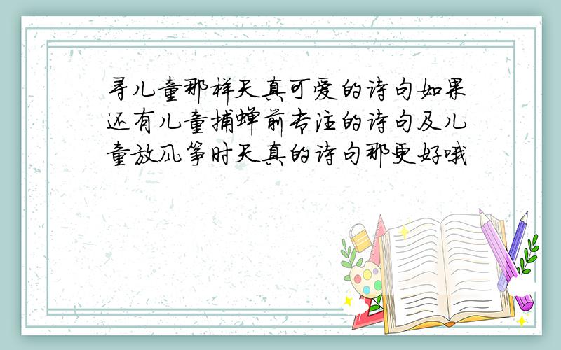 寻儿童那样天真可爱的诗句如果还有儿童捕蝉前专注的诗句及儿童放风筝时天真的诗句那更好哦