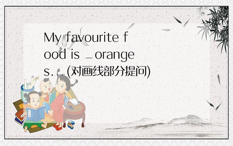 My favourite food is _oranges._(对画线部分提问)