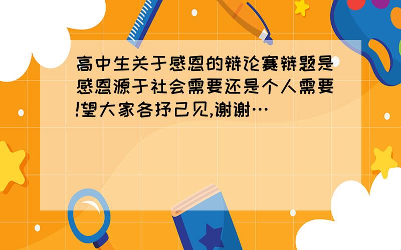 高中生关于感恩的辩论赛辩题是感恩源于社会需要还是个人需要!望大家各抒己见,谢谢…