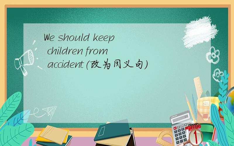 We should keep children from accident(改为同义句)