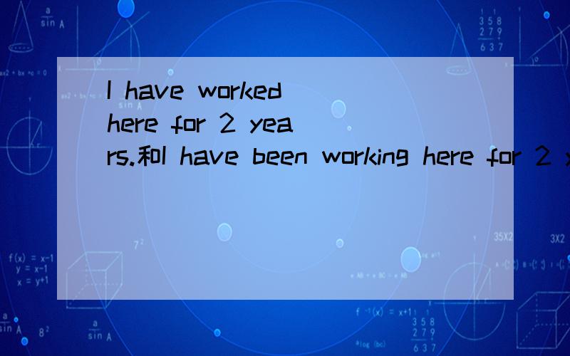 I have worked here for 2 years.和I have been working here for 2 years.表示“我在这里已经工作2年了”,这两个句子都对吧?它们在意思上是不是完全一样?