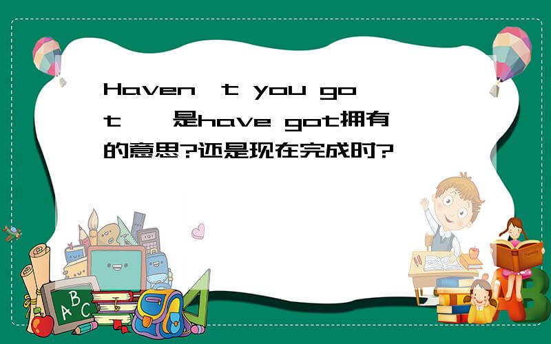 Haven't you got……是have got拥有的意思?还是现在完成时?