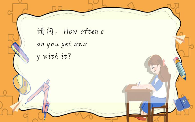 请问：How often can you get away with it?