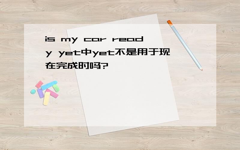 is my car ready yet中yet不是用于现在完成时吗?