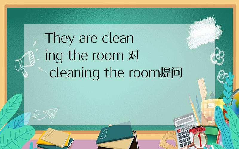 They are cleaning the room 对 cleaning the room提问