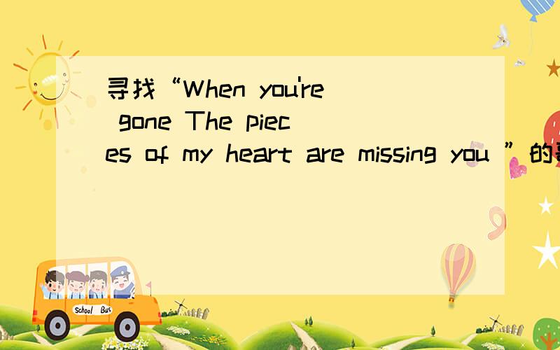 寻找“When you're gone The pieces of my heart are missing you ”的歌曲名字.