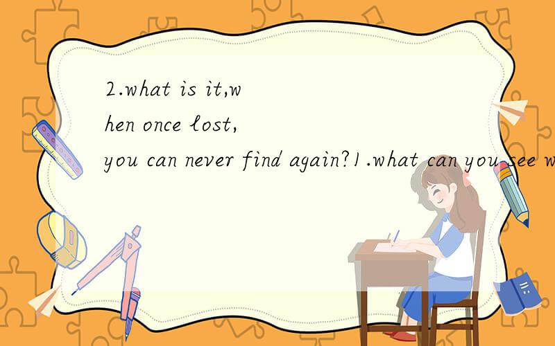 2.what is it,when once lost,you can never find again?1.what can you see with your eyes shut?