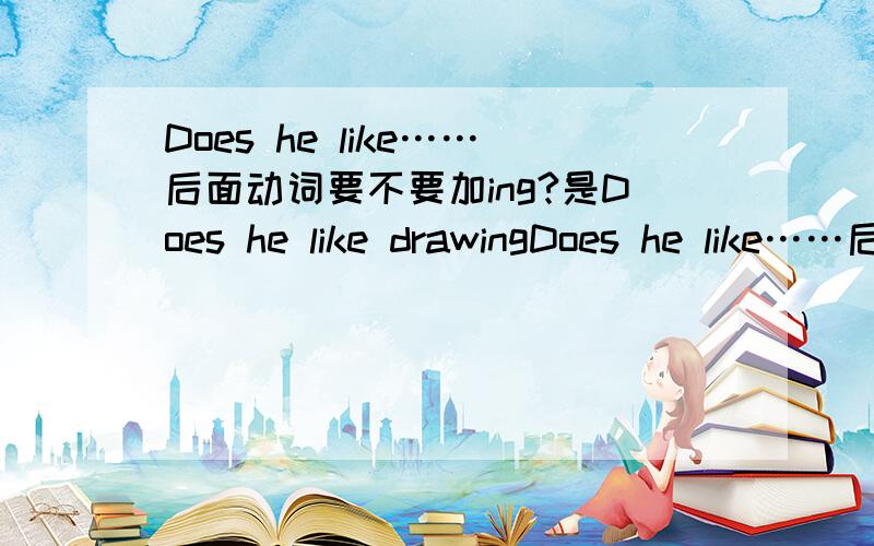 Does he like……后面动词要不要加ing?是Does he like drawingDoes he like……后面动词要不要加ing?是Does he like drawing pictures?还是Does he like draw pictures?