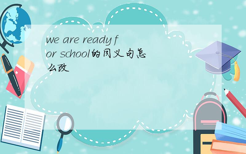 we are ready for school的同义句怎么改