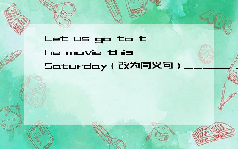 Let us go to the movie this Saturday（改为同义句）_____ _____ go to the movies this Saturday?