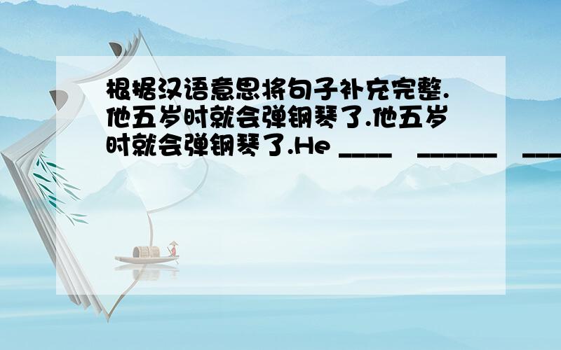 根据汉语意思将句子补充完整.他五岁时就会弹钢琴了.他五岁时就会弹钢琴了.He ____   ______   _______play the piano when he was five years old.