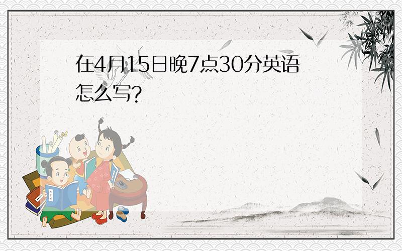 在4月15日晚7点30分英语怎么写?