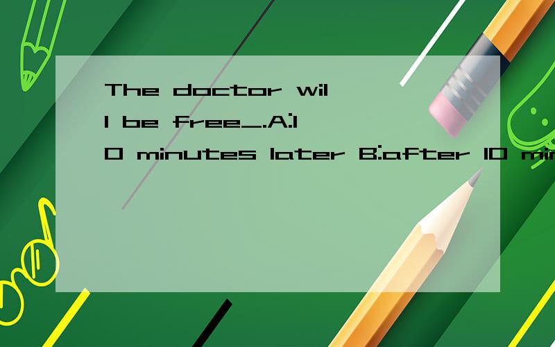 The doctor will be free_.A:10 minutes later B:after 10 minutes C:in 10minutes D:10 minutes after选C 我知道是对的 但是其他的答案为什么错呢