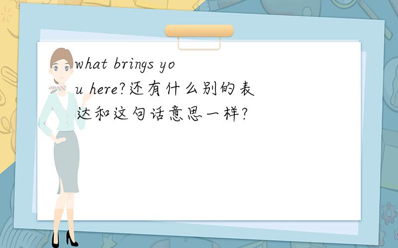 what brings you here?还有什么别的表达和这句话意思一样?