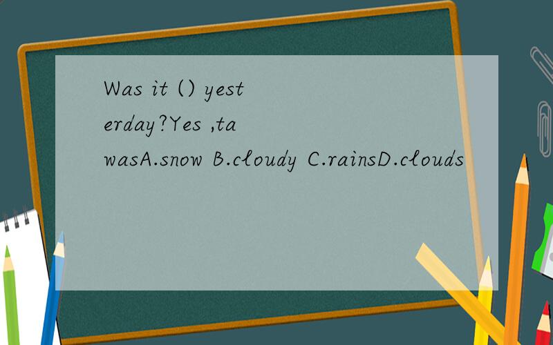 Was it () yesterday?Yes ,ta wasA.snow B.cloudy C.rainsD.clouds