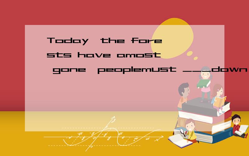 Today,the forests have amost gone,peoplemust ___down many trees.A.stop to cut B.stop from cuting C.be stopped from cuting D.be stopped to cut