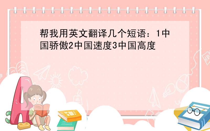 帮我用英文翻译几个短语：1中国骄傲2中国速度3中国高度