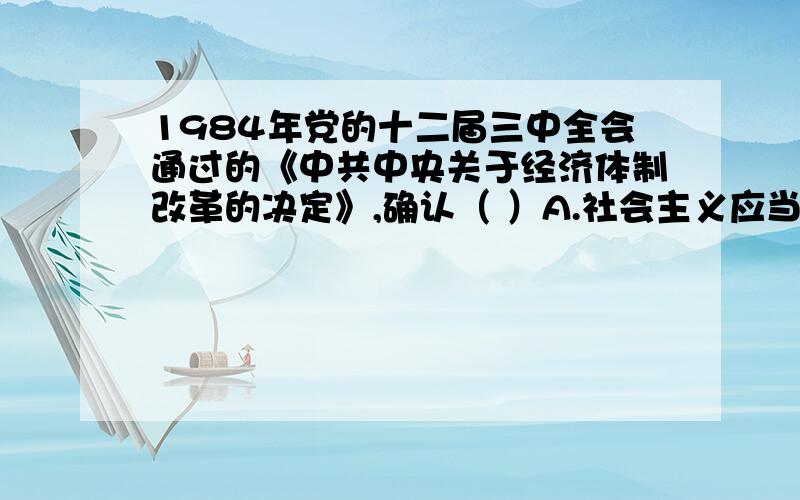 1984年党的十二届三中全会通过的《中共中央关于经济体制改革的决定》,确认（ ）A.社会主义应当以计划经济为主,市场调节为辅B.社会主义经济是公有制基础上的有计划的商品经济C.国家调节