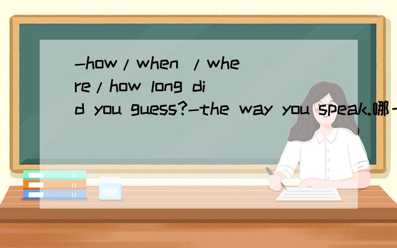 -how/when /where/how long did you guess?-the way you speak.哪一个,是什么意思