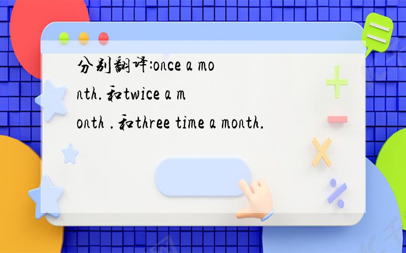 分别翻译:once a month.和twice a month .和three time a month.