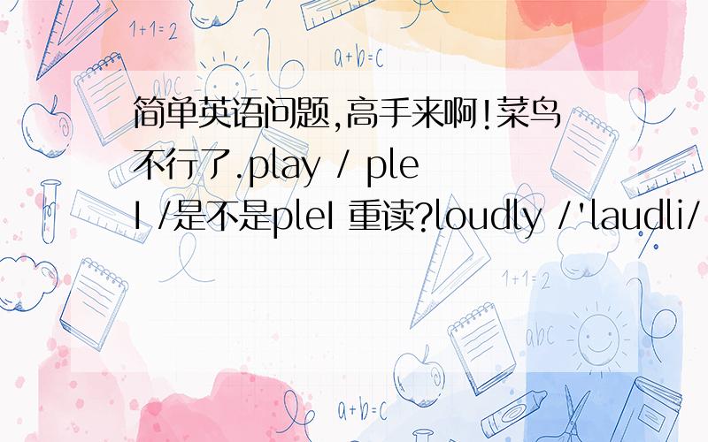 简单英语问题,高手来啊!菜鸟不行了.play / pleI /是不是pleI 重读?loudly /'laudli/ 是 lau重读还是laudil重读?