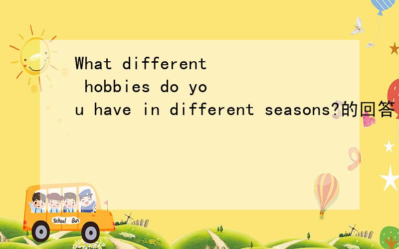 What different hobbies do you have in different seasons?的回答