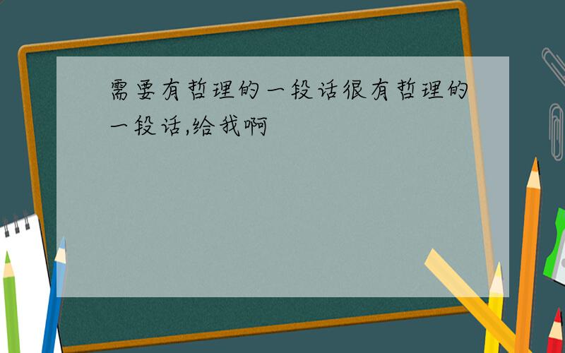 需要有哲理的一段话很有哲理的一段话,给我啊